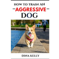 How to Train an Aggressive Dog: Aggressive dog training guide for beginners, puppy training gift ideas for dad, friend, mom, boy, girl, dog breeder - Paperback