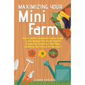 Maximizing Your Mini Farm: How to Create a Sustainable Organic Garden in Your Backyard You Can Be Proud Of (Square Foot Gardening, Small Space Gardeni - Paperback