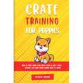 Crate Training for Puppies: How to Crate Train Your Puppy Easily in Just 3 - Paperback