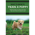 What To Know To Train A Puppy: Details In How To Train Your Dog, Tips And Tricks For Quick Learn: How To Stop Your Puppy From Biting Things - Paperback